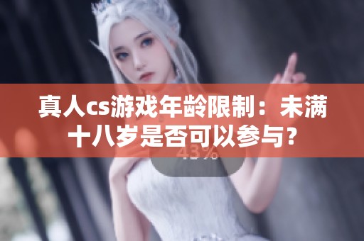 真人cs游戏年龄限制：未满十八岁是否可以参与？