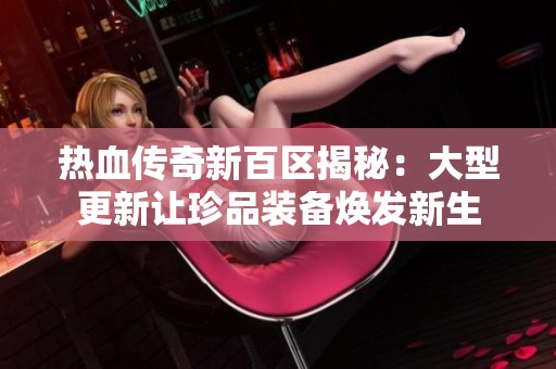 热血传奇新百区揭秘：大型更新让珍品装备焕发新生
