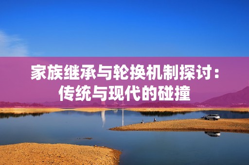 家族继承与轮换机制探讨：传统与现代的碰撞