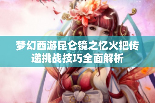 梦幻西游昆仑镜之忆火把传递挑战技巧全面解析