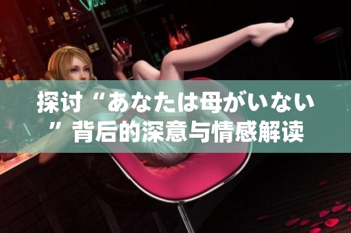 探讨“あなたは母がいない”背后的深意与情感解读