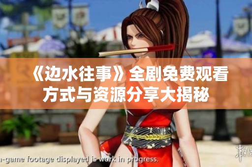 《边水往事》全剧免费观看方式与资源分享大揭秘