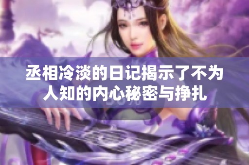 丞相冷淡的日记揭示了不为人知的内心秘密与挣扎