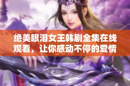绝美眼泪女王韩剧全集在线观看，让你感动不停的爱情故事
