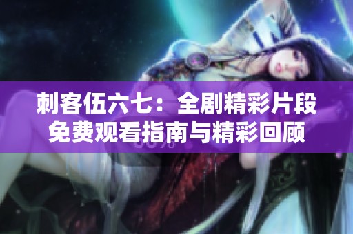 刺客伍六七：全剧精彩片段免费观看指南与精彩回顾