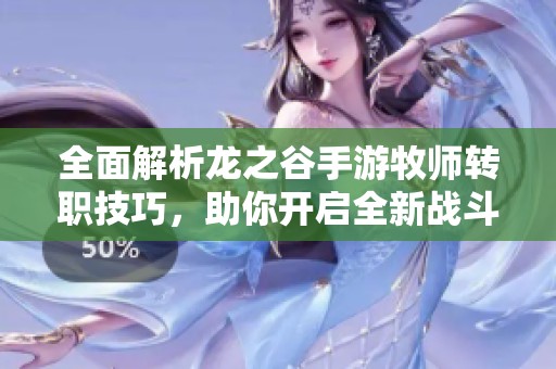 全面解析龙之谷手游牧师转职技巧，助你开启全新战斗风格