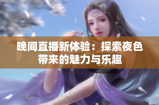 晚间直播新体验：探索夜色带来的魅力与乐趣