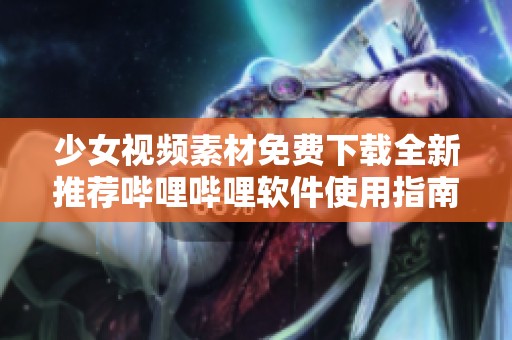 少女视频素材免费下载全新推荐哔哩哔哩软件使用指南