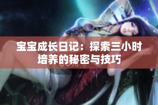 宝宝成长日记：探索三小时培养的秘密与技巧