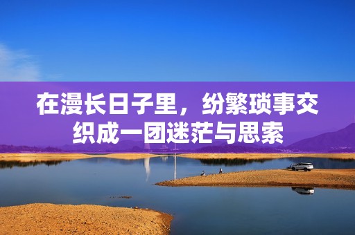 在漫长日子里，纷繁琐事交织成一团迷茫与思索
