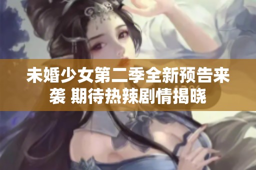 未婚少女第二季全新预告来袭 期待热辣剧情揭晓