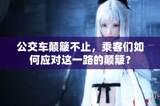 公交车颠簸不止，乘客们如何应对这一路的颠簸？