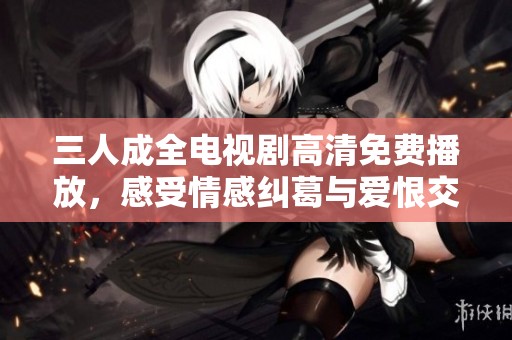 三人成全电视剧高清免费播放，感受情感纠葛与爱恨交织