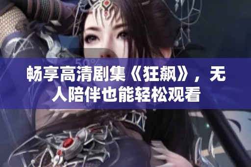 畅享高清剧集《狂飙》，无人陪伴也能轻松观看