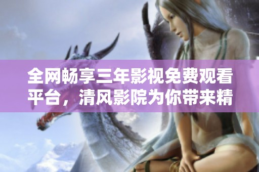 全网畅享三年影视免费观看平台，清风影院为你带来精彩片单