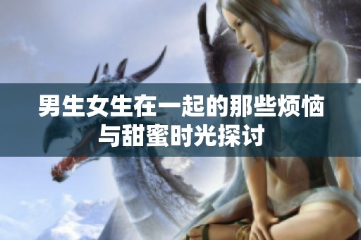 男生女生在一起的那些烦恼与甜蜜时光探讨