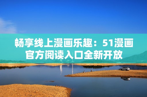 畅享线上漫画乐趣：51漫画官方阅读入口全新开放