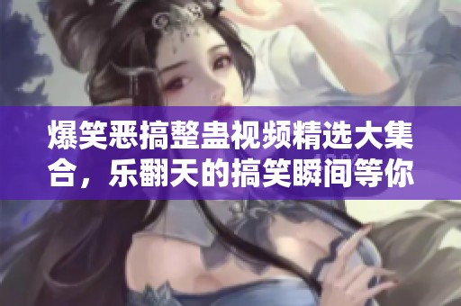 爆笑恶搞整蛊视频精选大集合，乐翻天的搞笑瞬间等你来发现