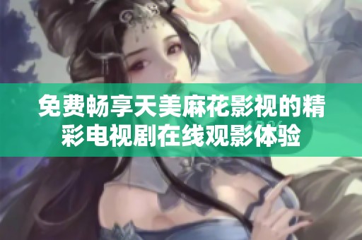 免费畅享天美麻花影视的精彩电视剧在线观影体验