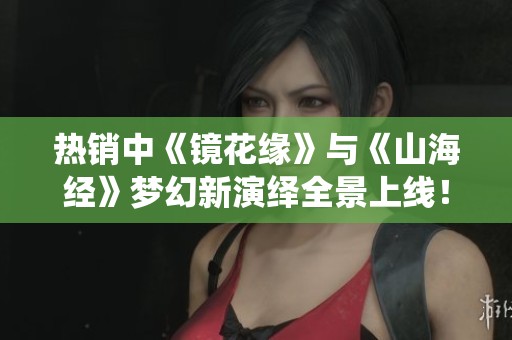 热销中《镜花缘》与《山海经》梦幻新演绎全景上线！