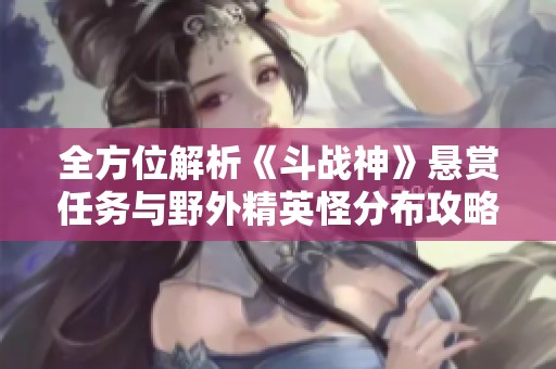 全方位解析《斗战神》悬赏任务与野外精英怪分布攻略