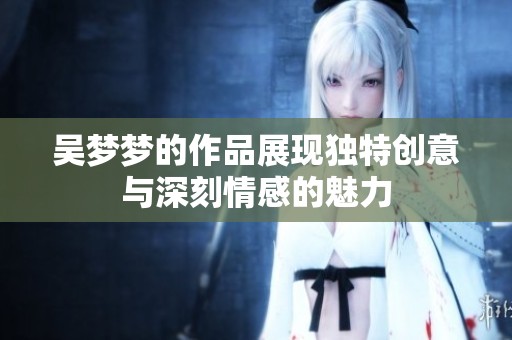 吴梦梦的作品展现独特创意与深刻情感的魅力