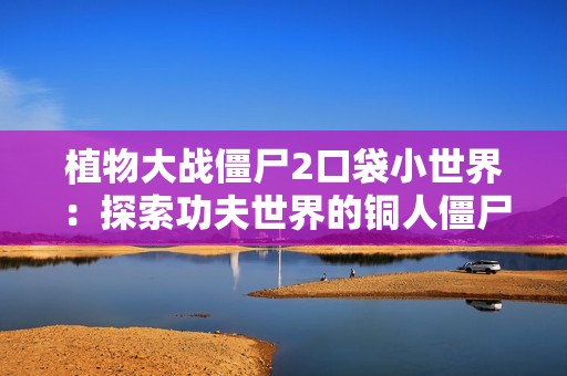 植物大战僵尸2口袋小世界：探索功夫世界的铜人僵尸与竹笋乐趣