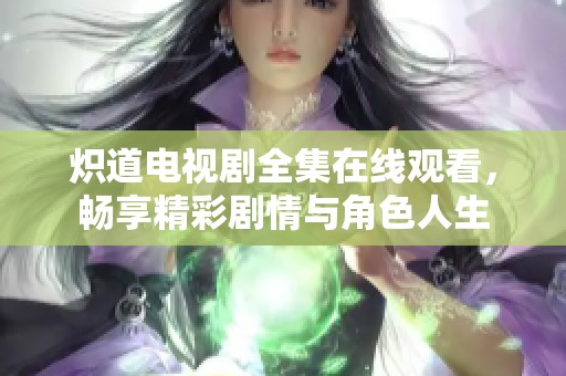 炽道电视剧全集在线观看，畅享精彩剧情与角色人生