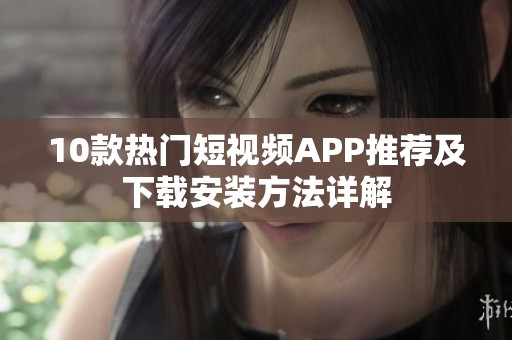 10款热门短视频APP推荐及下载安装方法详解