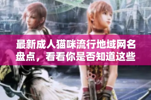 最新成人猫咪流行地域网名盘点，看看你是否知道这些可爱称呼