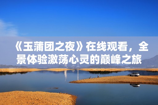《玉蒲团之夜》在线观看，全景体验激荡心灵的巅峰之旅