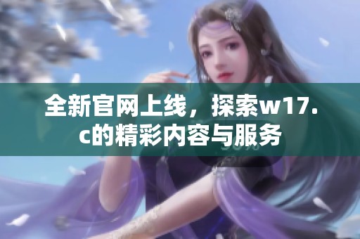 全新官网上线，探索w17.c的精彩内容与服务