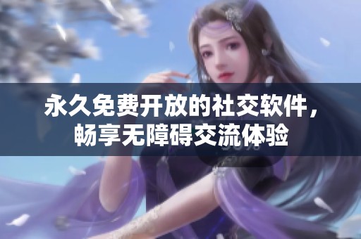 永久免费开放的社交软件，畅享无障碍交流体验
