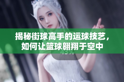 揭秘街球高手的运球技艺，如何让篮球翱翔于空中