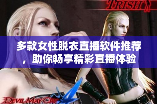 多款女性脱衣直播软件推荐，助你畅享精彩直播体验