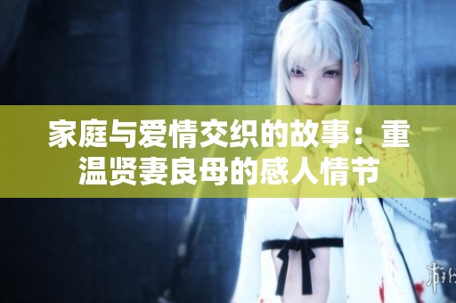 家庭与爱情交织的故事：重温贤妻良母的感人情节