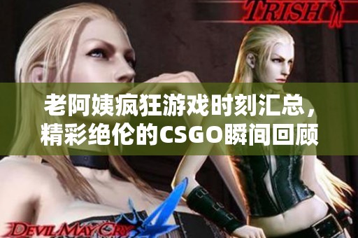 老阿姨疯狂游戏时刻汇总，精彩绝伦的CSGO瞬间回顾