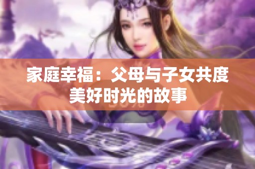 家庭幸福：父母与子女共度美好时光的故事