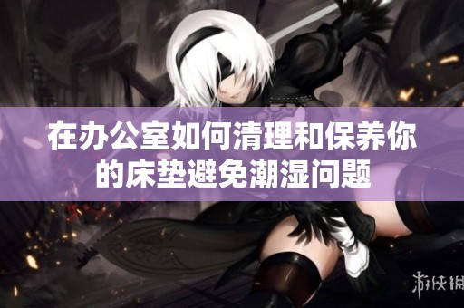 在办公室如何清理和保养你的床垫避免潮湿问题