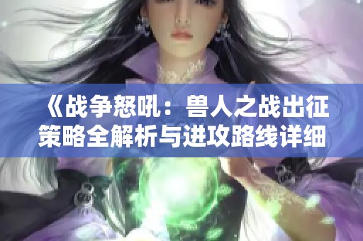 《战争怒吼：兽人之战出征策略全解析与进攻路线详细图解》
