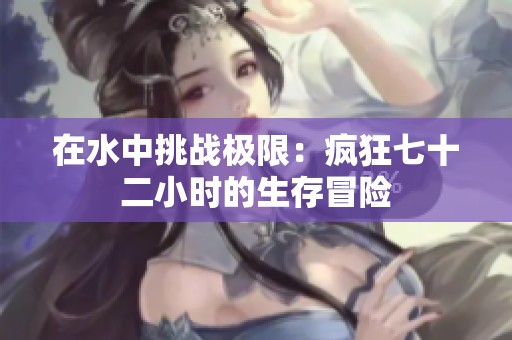 在水中挑战极限：疯狂七十二小时的生存冒险