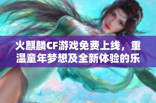 火麒麟CF游戏免费上线，重温童年梦想及全新体验的乐趣探秘