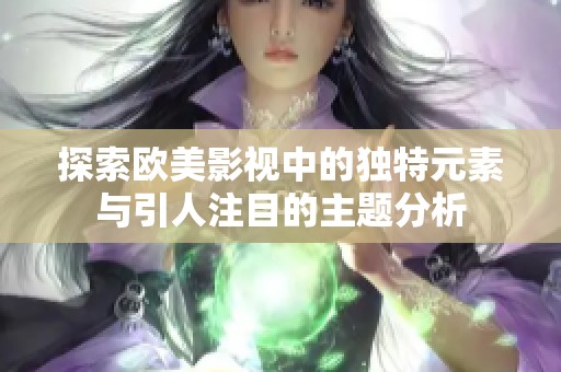 探索欧美影视中的独特元素与引人注目的主题分析