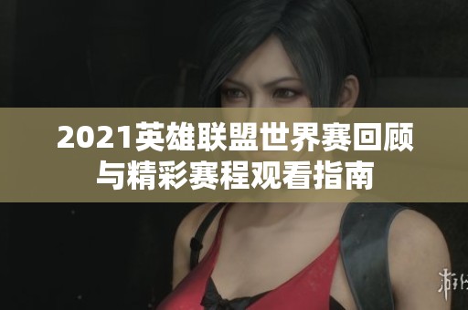 2021英雄联盟世界赛回顾与精彩赛程观看指南