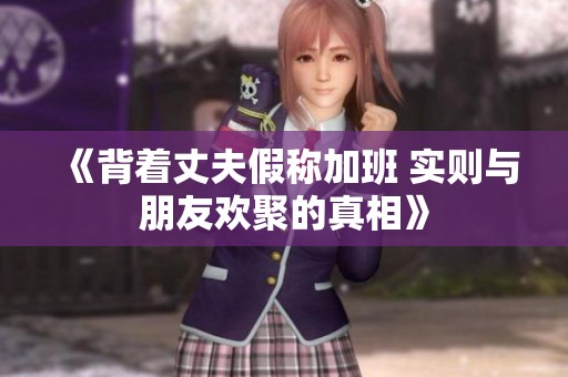 《背着丈夫假称加班 实则与朋友欢聚的真相》