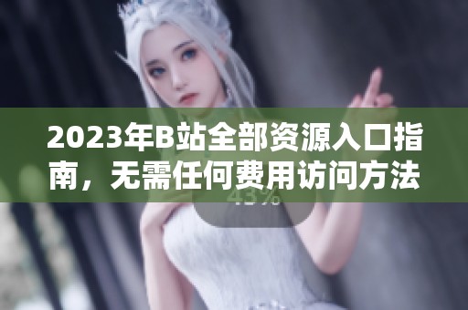 2023年B站全部资源入口指南，无需任何费用访问方法