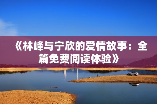 《林峰与宁欣的爱情故事：全篇免费阅读体验》