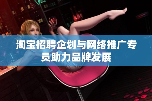 淘宝招聘企划与网络推广专员助力品牌发展