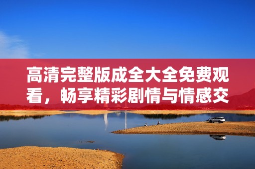 高清完整版成全大全免费观看，畅享精彩剧情与情感交织