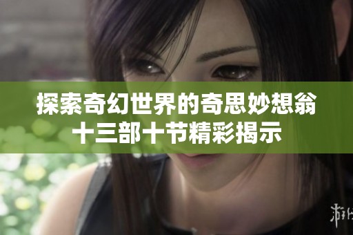探索奇幻世界的奇思妙想翁十三部十节精彩揭示